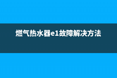 燃气热水器e1故障怎么解决(燃气热水器e1故障解决方法)