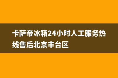 卡萨帝冰箱24小时服务电话(卡萨帝冰箱24小时人工服务热线售后北京丰台区)