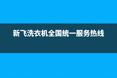 新飞洗衣机全国服务热线电话人工服务热线电话是多少(新飞洗衣机全国统一服务热线)