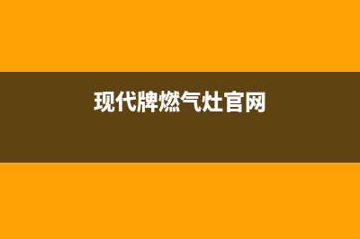 现代燃气灶全国售后服务中心/全国统一厂家24小时400服务中心2023已更新(网点/电话)(现代牌燃气灶官网)