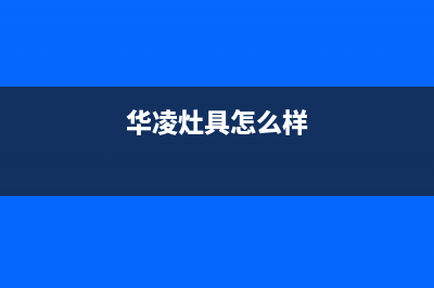 华凌灶具售后电话/全国统一客服24小时电话多少2023已更新(今日(华凌灶具怎么样)