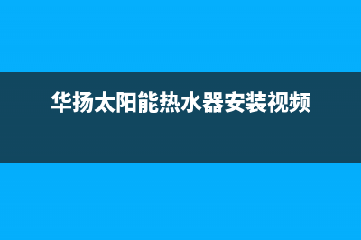 华扬太阳能热水器厂家服务网点地址全国统一服务中心热线400(华扬太阳能热水器安装视频)