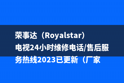 荣事达(Royalstar)电视24小时维修电话/售后服务热线2023已更新(厂家