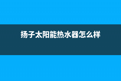 扬子太阳能热水器厂家统一售后维修服务电话全国统一总部24小时人工400电话(今日(扬子太阳能热水器怎么样)