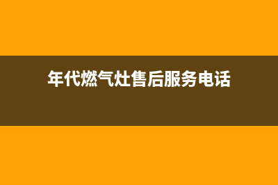 年代燃气灶售后服务维修电话/统一总部维修服务2023已更新(2023更新)(年代燃气灶售后服务电话)