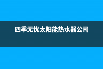 四季无忧太阳能热水器厂家维修服务24小时咨询热线全国统一维修预约服务热线2023(总部(四季无忧太阳能热水器公司)