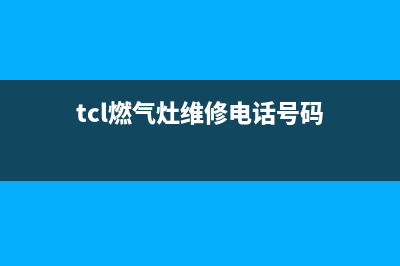 TCL燃气灶维修电话号码/售后客服24H在线咨询2023已更新(2023/更新)(tcl燃气灶维修电话号码)