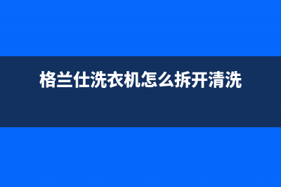 格兰仕洗衣机格兰仕洗衣机24小时人工服务电话维修服务电话是多少(格兰仕洗衣机怎么拆开清洗)