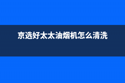 京选好太太油烟机24小时维修电话(京选好太太油烟机怎么清洗)