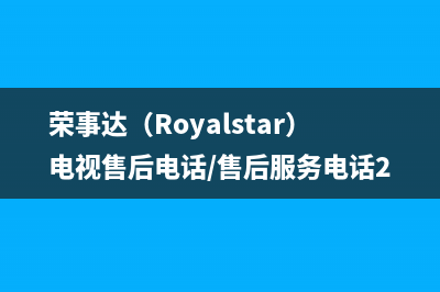 荣事达（Royalstar）电视售后电话/售后服务电话2023已更新(今日