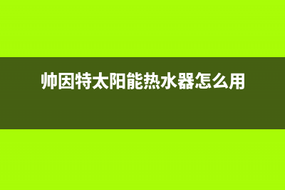 帅因特（ccsyt）太阳能热水器厂家维修服务中心全国统一维修预约服务热线2023已更新(今日(帅因特太阳能热水器怎么用)