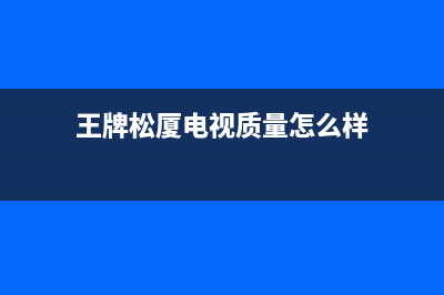 王牌松厦电视服务电话/售后服务号码2023已更新(今日(王牌松厦电视质量怎么样)