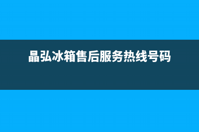 晶弘冰箱售后服务电话(晶弘冰箱售后服务热线号码)