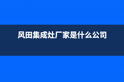 风田集成灶厂家统一人工客服400服务电话|售后服务电话(风田集成灶厂家是什么公司)