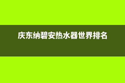 庆东纳碧安热水器服务热线电话是多少(庆东纳碧安热水器世界排名)