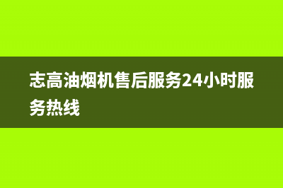 志高油烟机售后服务维修电话(志高油烟机售后服务24小时服务热线)