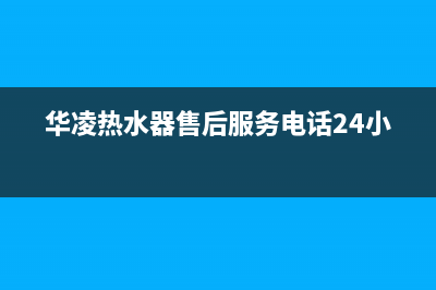 华凌热水器售后维修电话(华凌热水器售后服务电话24小时)