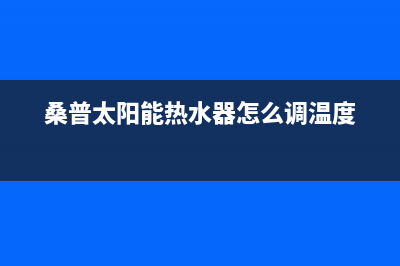 桑普太阳能热水器厂家统一400网点服务热线400人工服务热线2023已更新（最新(桑普太阳能热水器怎么调温度)