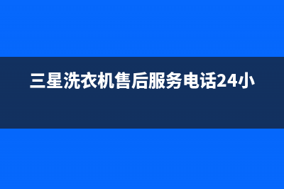 三星洗衣机售后服务电话号码统一客服电话(三星洗衣机售后服务电话24小时)