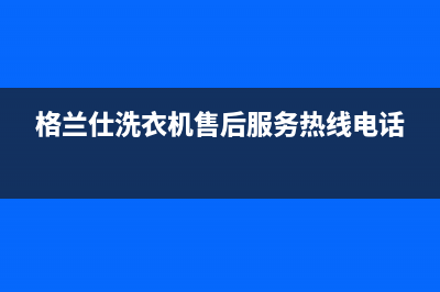 格兰仕洗衣机售后服务电话号码400电话号码(格兰仕洗衣机售后服务热线电话)