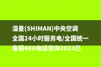 湿曼(SHIMAN)中央空调全国24小时服务电/全国统一客服400电话咨询2023已更新(今日