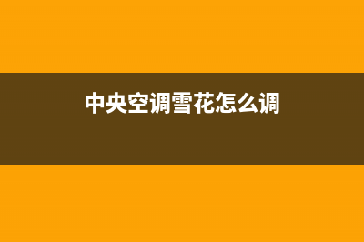 雪花中央空调24小时售后维修电话/统一故障报修电话2023已更新(今日(中央空调雪花怎么调)