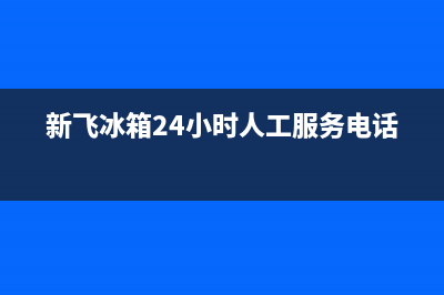 新飞冰箱24小时服务热线(新飞冰箱24小时人工服务电话)