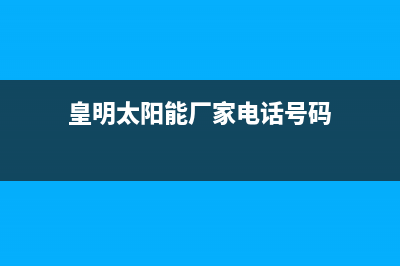 皇明太阳能厂家客服维修预约电话维修服务电话是多少已更新(皇明太阳能厂家电话号码)