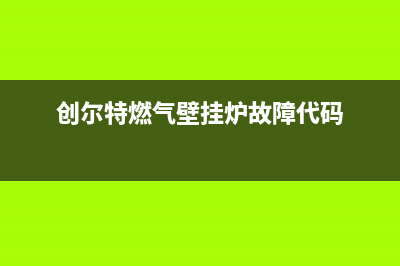 创尔特燃气壁挂炉e1故障(创尔特燃气壁挂炉故障代码)