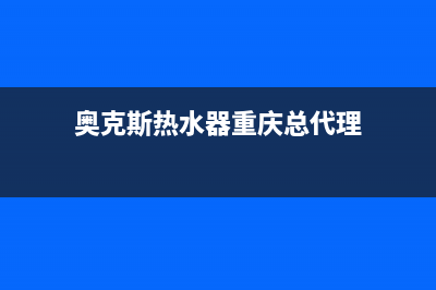 奥克斯热水器重庆售后服务电话(奥克斯热水器重庆总代理)