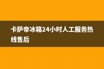 卡萨帝冰箱24小时服务热线(卡萨帝冰箱24小时人工服务热线售后)
