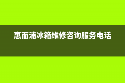 惠而浦冰箱维修全国24小时服务电话(惠而浦冰箱维修咨询服务电话)