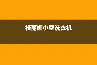 格骊美翟洗衣机格兰仕洗衣机24小时人工服务电话400服务热线(格丽娜小型洗衣机)