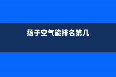 扬子空气能厂家统一客服联系电话(扬子空气能排名第几)