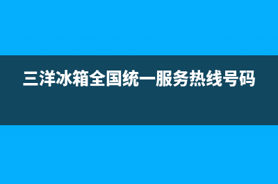 三洋冰箱全国统一服务热线(三洋冰箱全国统一服务热线号码)