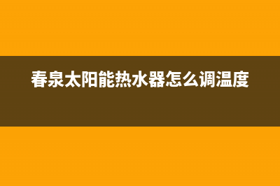 春泉太阳能热水器厂家客服热线全国统一400服务电话2023已更新（最新(春泉太阳能热水器怎么调温度)