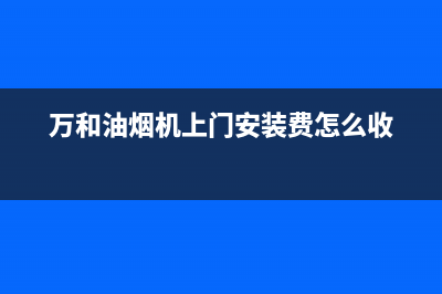 万和油烟机上门服务电话(万和油烟机上门安装费怎么收)