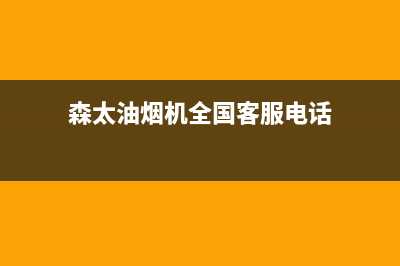 森太油烟机全国服务热线电话(森太油烟机全国客服电话)