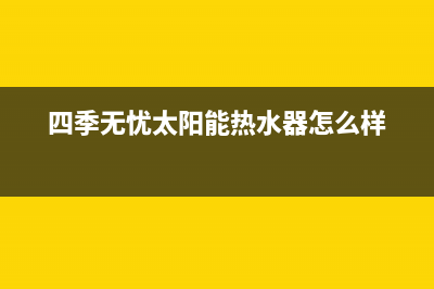 四季无忧太阳能热水器客服电话总部报修热线电话2023已更新(今日(四季无忧太阳能热水器怎么样)