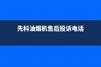 先科油烟机售后维修电话号码(先科油烟机售后投诉电话)