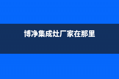 博净集成灶厂家客服电话|统一400报修电话2023已更新（最新(博净集成灶厂家在那里)