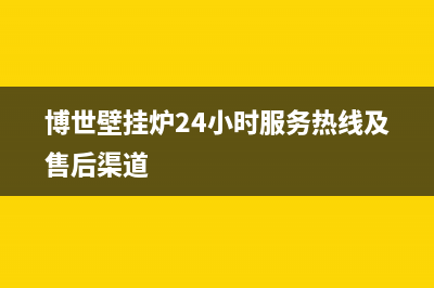 博世壁挂炉24小时服务热线(博世壁挂炉24小时服务热线及售后渠道)