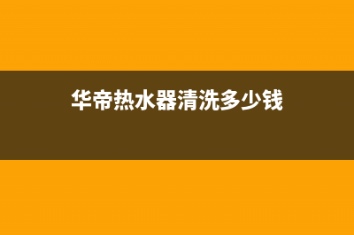华帝热水器清洗服务电话(华帝热水器清洗多少钱)
