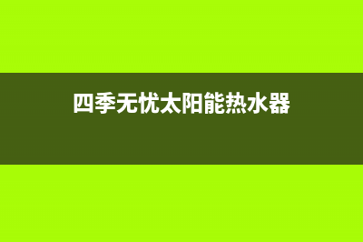 四季无忧太阳能厂家特约维修网点总部报修热线电话(今日(四季无忧太阳能热水器)