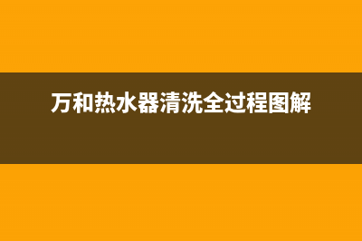 万和热水器清洗服务电话(万和热水器清洗全过程图解)