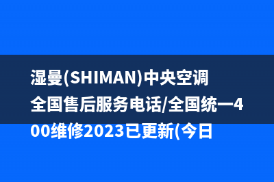 湿曼(SHIMAN)中央空调全国售后服务电话/全国统一400维修2023已更新(今日