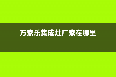 万家乐集成灶厂家维修服务咨询中心|售后客服电话2023已更新(今日(万家乐集成灶厂家在哪里)
