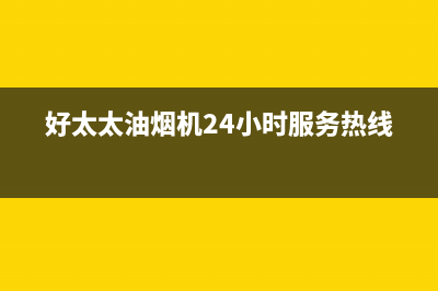 好太太油烟机24小时服务电话(好太太油烟机24小时服务热线)