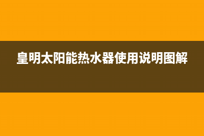 皇明太阳能热水器厂家维修网点的位置全国统一维修预约服务热线2023已更新（今日/资讯）(皇明太阳能热水器使用说明图解)