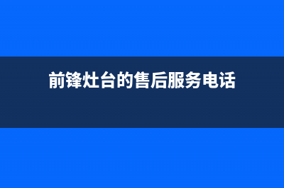 前锋灶具全国24小时服务热线/统一服务2023已更新(总部/更新)(前锋灶台的售后服务电话)